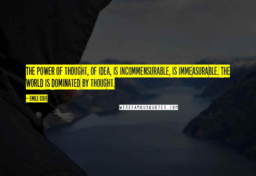 Emile Coue Quotes: The power of thought, of idea, is incommensurable, is immeasurable. The world is dominated by thought.