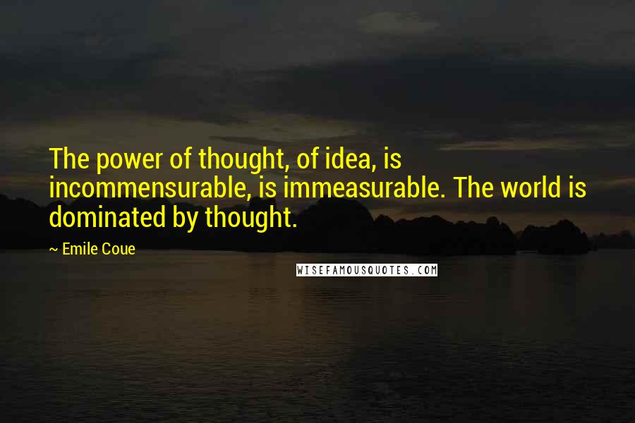 Emile Coue Quotes: The power of thought, of idea, is incommensurable, is immeasurable. The world is dominated by thought.