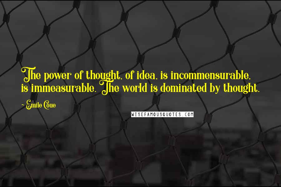 Emile Coue Quotes: The power of thought, of idea, is incommensurable, is immeasurable. The world is dominated by thought.