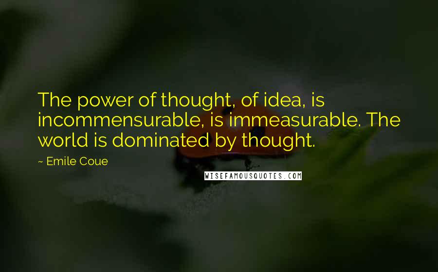 Emile Coue Quotes: The power of thought, of idea, is incommensurable, is immeasurable. The world is dominated by thought.