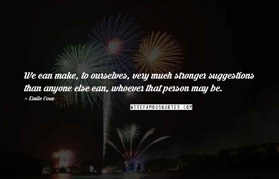 Emile Coue Quotes: We can make, to ourselves, very much stronger suggestions than anyone else can, whoever that person may be.