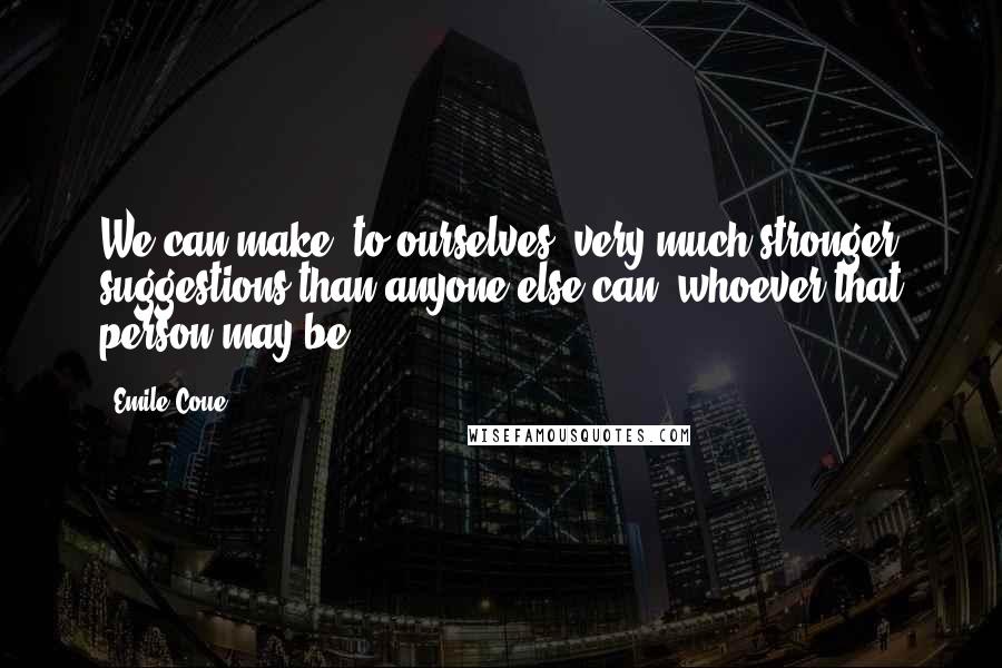 Emile Coue Quotes: We can make, to ourselves, very much stronger suggestions than anyone else can, whoever that person may be.