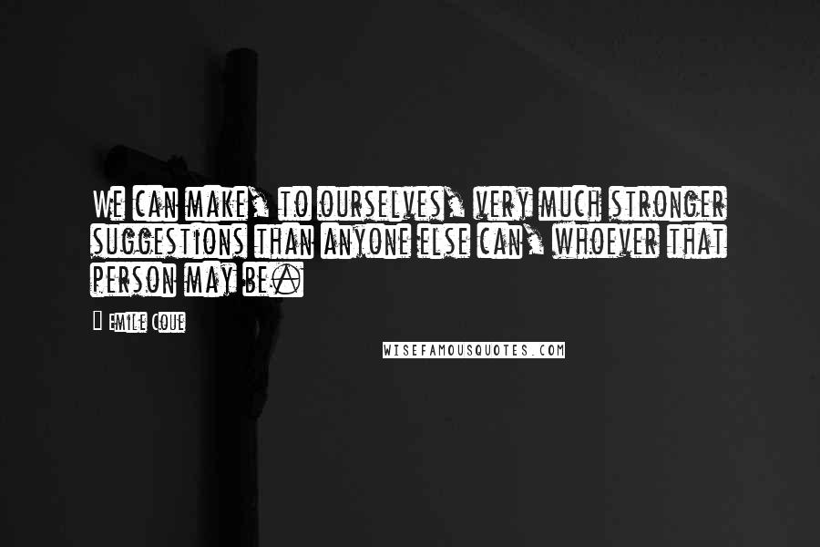 Emile Coue Quotes: We can make, to ourselves, very much stronger suggestions than anyone else can, whoever that person may be.