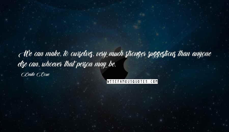 Emile Coue Quotes: We can make, to ourselves, very much stronger suggestions than anyone else can, whoever that person may be.