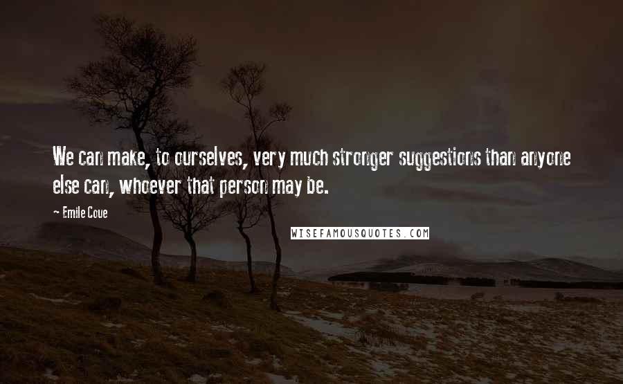 Emile Coue Quotes: We can make, to ourselves, very much stronger suggestions than anyone else can, whoever that person may be.