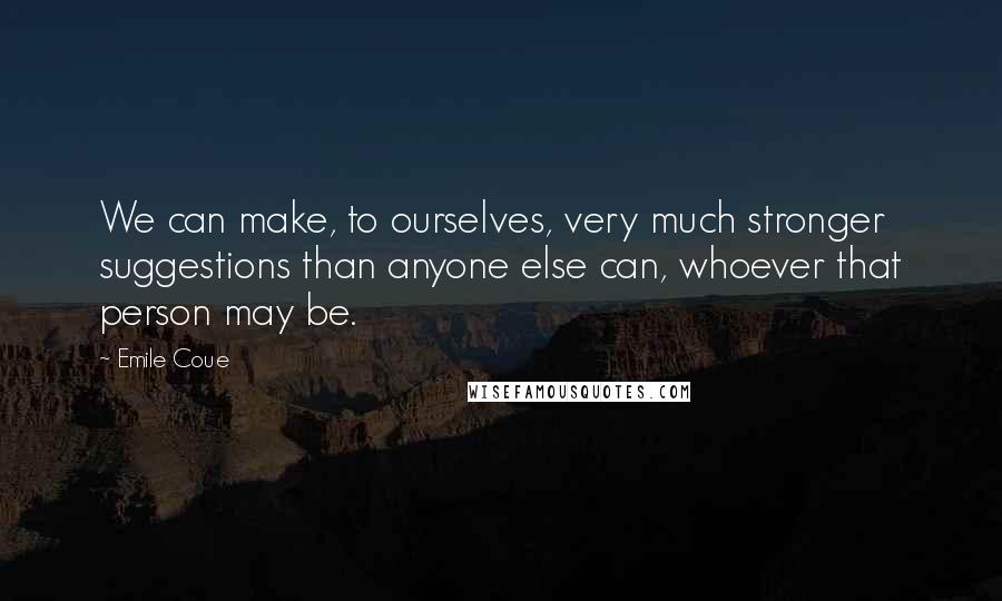 Emile Coue Quotes: We can make, to ourselves, very much stronger suggestions than anyone else can, whoever that person may be.