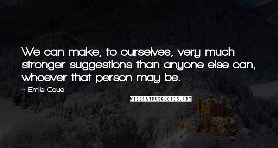 Emile Coue Quotes: We can make, to ourselves, very much stronger suggestions than anyone else can, whoever that person may be.