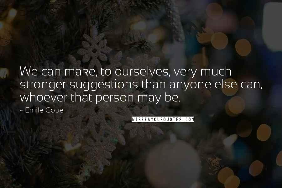 Emile Coue Quotes: We can make, to ourselves, very much stronger suggestions than anyone else can, whoever that person may be.