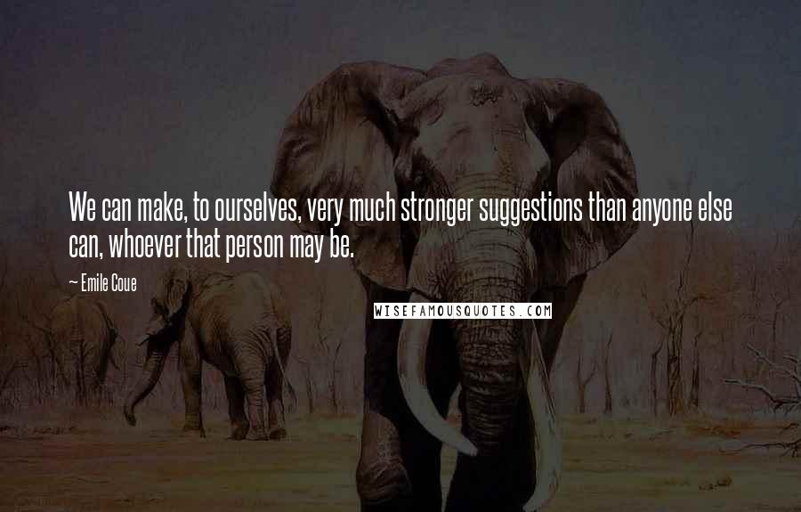 Emile Coue Quotes: We can make, to ourselves, very much stronger suggestions than anyone else can, whoever that person may be.