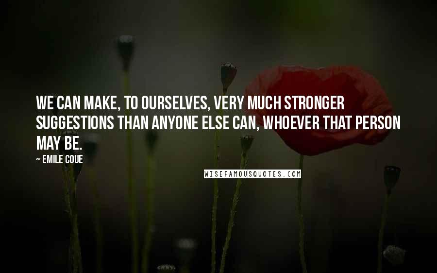 Emile Coue Quotes: We can make, to ourselves, very much stronger suggestions than anyone else can, whoever that person may be.