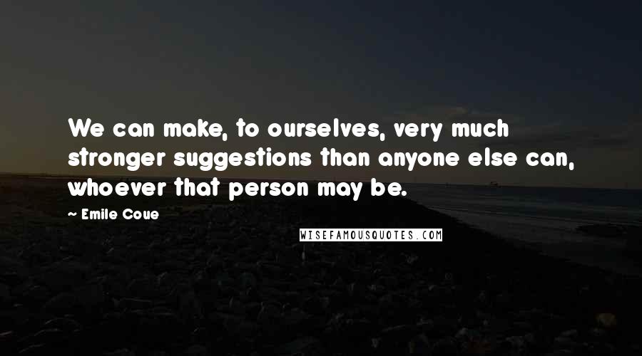 Emile Coue Quotes: We can make, to ourselves, very much stronger suggestions than anyone else can, whoever that person may be.