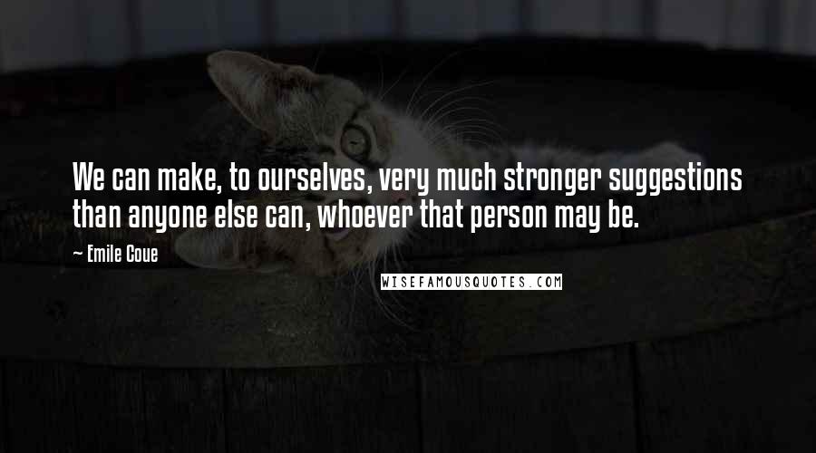 Emile Coue Quotes: We can make, to ourselves, very much stronger suggestions than anyone else can, whoever that person may be.