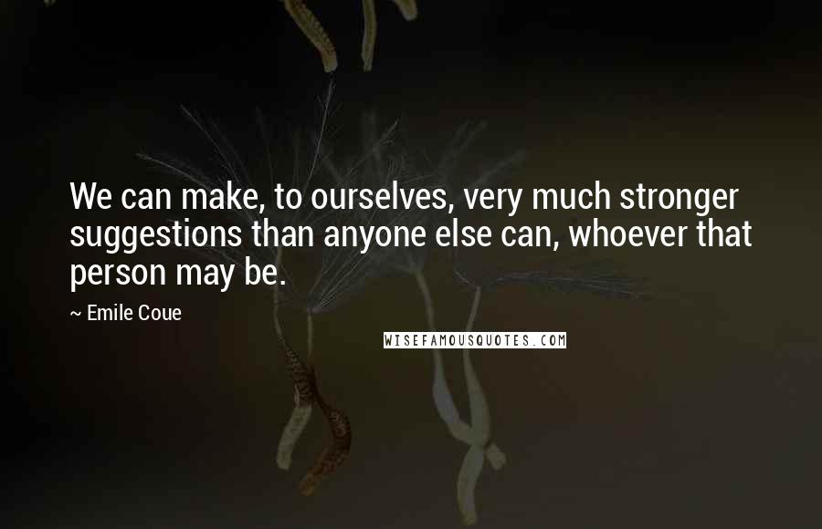 Emile Coue Quotes: We can make, to ourselves, very much stronger suggestions than anyone else can, whoever that person may be.
