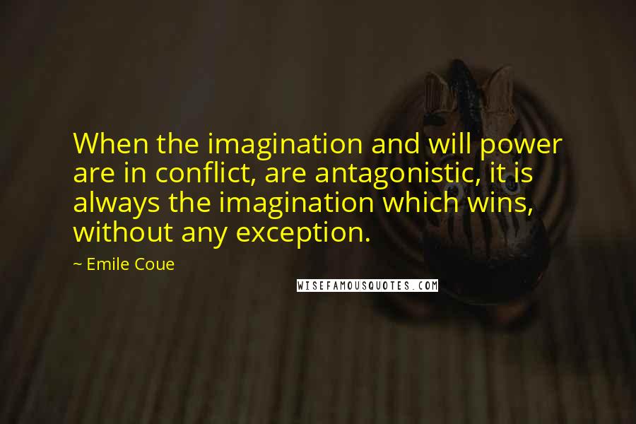 Emile Coue Quotes: When the imagination and will power are in conflict, are antagonistic, it is always the imagination which wins, without any exception.