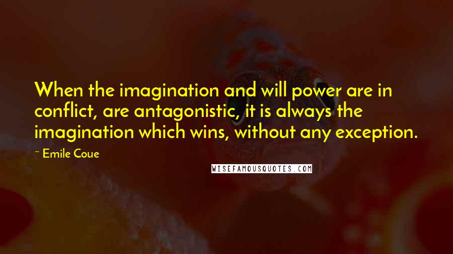 Emile Coue Quotes: When the imagination and will power are in conflict, are antagonistic, it is always the imagination which wins, without any exception.