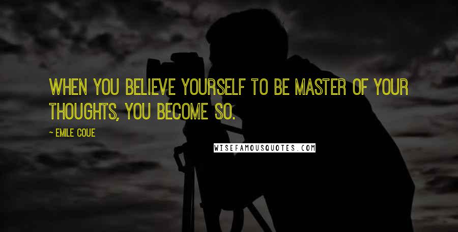 Emile Coue Quotes: When you believe yourself to be master of your thoughts, you become so.