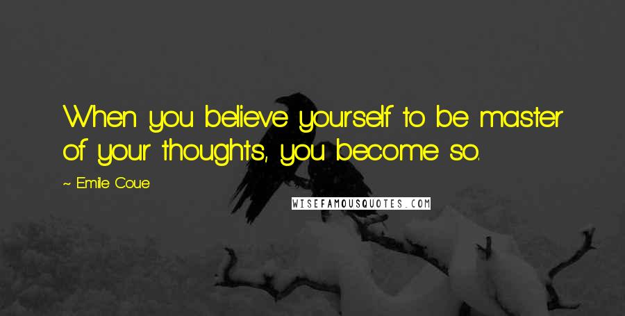 Emile Coue Quotes: When you believe yourself to be master of your thoughts, you become so.