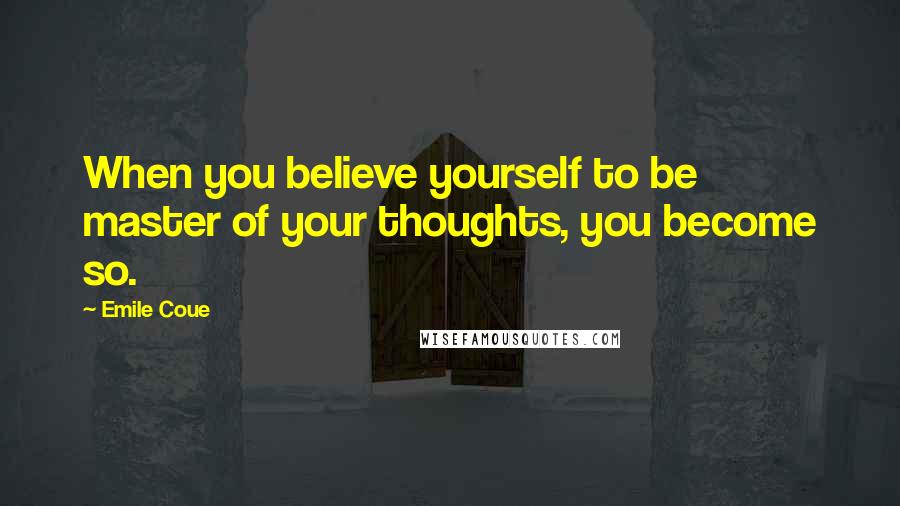 Emile Coue Quotes: When you believe yourself to be master of your thoughts, you become so.