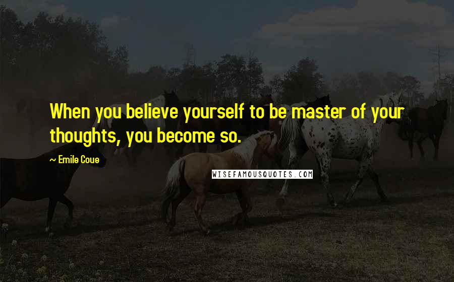 Emile Coue Quotes: When you believe yourself to be master of your thoughts, you become so.