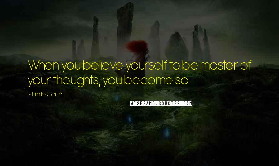 Emile Coue Quotes: When you believe yourself to be master of your thoughts, you become so.