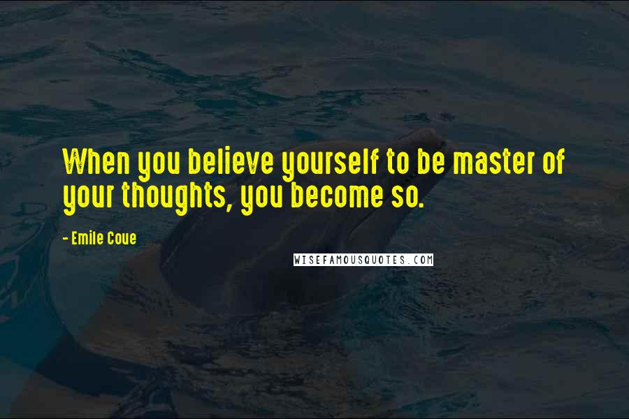 Emile Coue Quotes: When you believe yourself to be master of your thoughts, you become so.