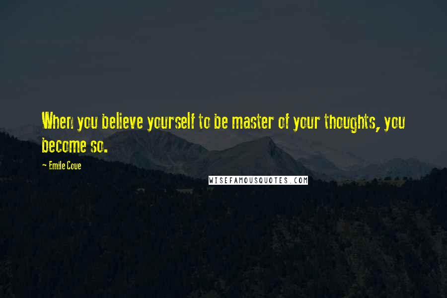 Emile Coue Quotes: When you believe yourself to be master of your thoughts, you become so.