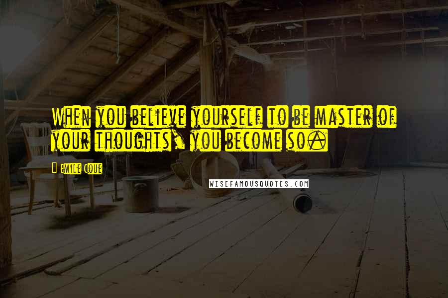 Emile Coue Quotes: When you believe yourself to be master of your thoughts, you become so.