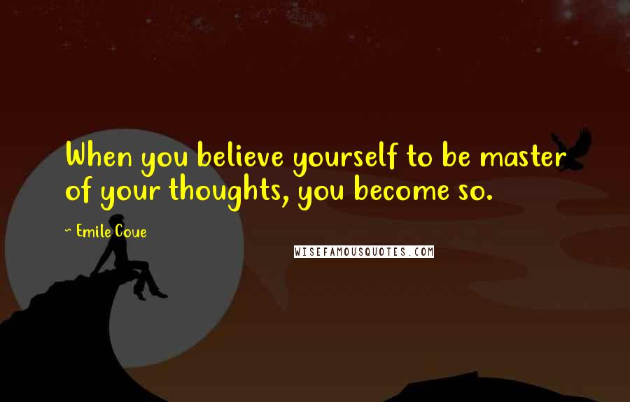 Emile Coue Quotes: When you believe yourself to be master of your thoughts, you become so.