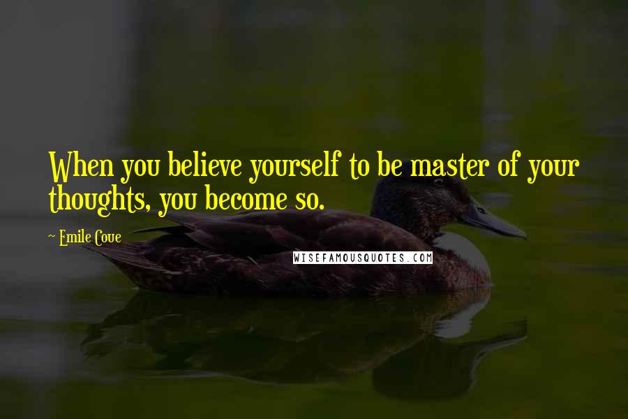 Emile Coue Quotes: When you believe yourself to be master of your thoughts, you become so.