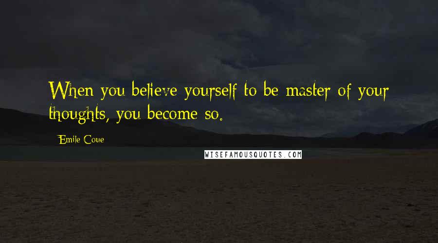 Emile Coue Quotes: When you believe yourself to be master of your thoughts, you become so.