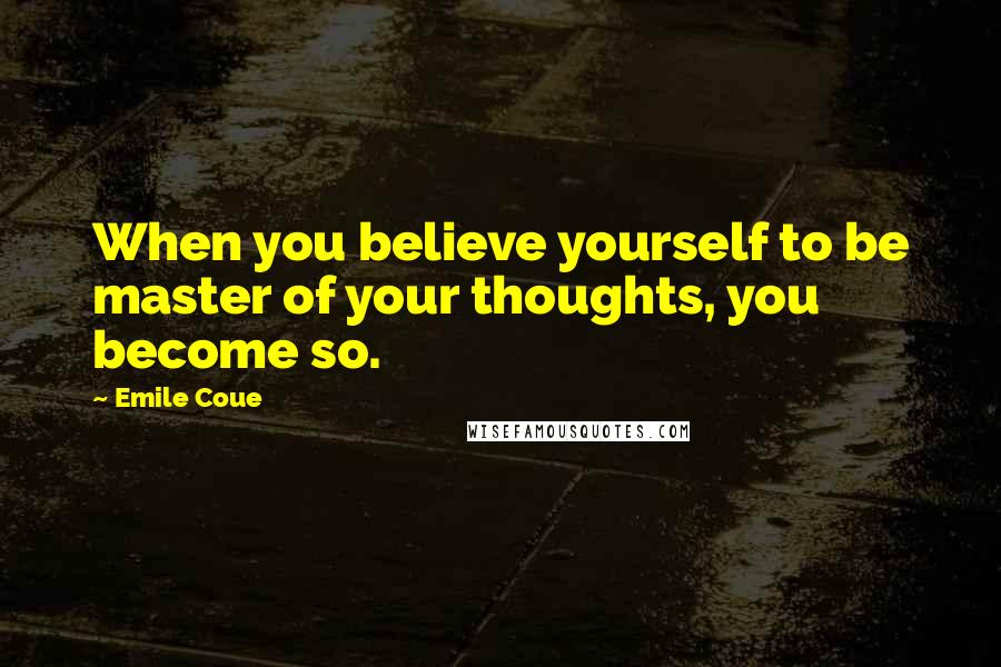 Emile Coue Quotes: When you believe yourself to be master of your thoughts, you become so.