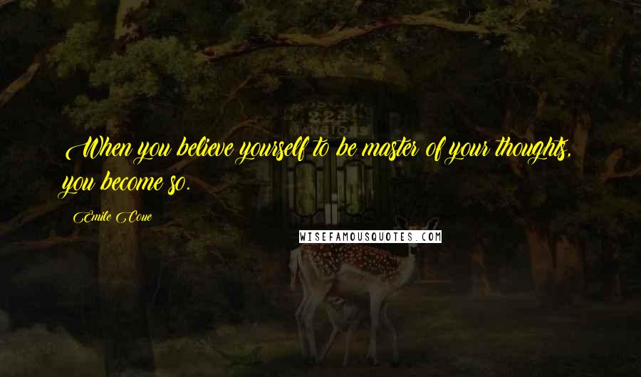 Emile Coue Quotes: When you believe yourself to be master of your thoughts, you become so.