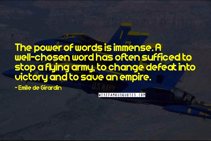 Emile De Girardin Quotes: The power of words is immense. A well-chosen word has often sufficed to stop a flying army, to change defeat into victory and to save an empire.