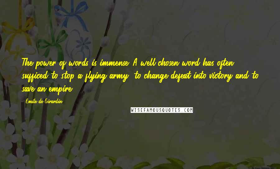 Emile De Girardin Quotes: The power of words is immense. A well-chosen word has often sufficed to stop a flying army, to change defeat into victory and to save an empire.