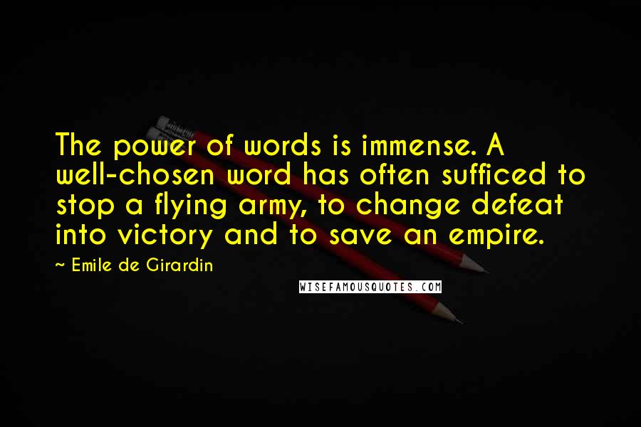 Emile De Girardin Quotes: The power of words is immense. A well-chosen word has often sufficed to stop a flying army, to change defeat into victory and to save an empire.