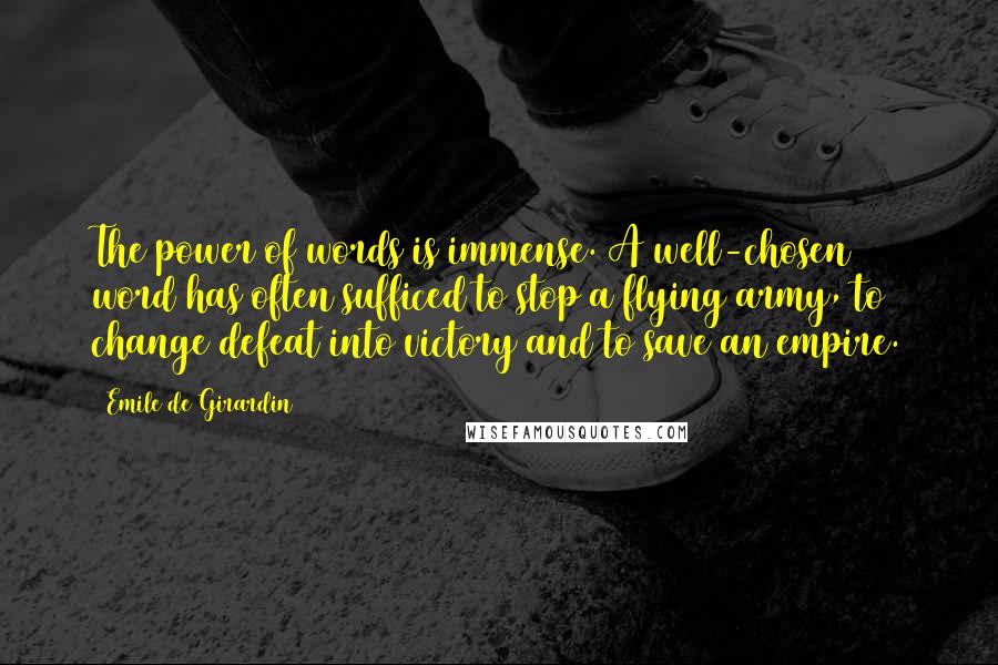 Emile De Girardin Quotes: The power of words is immense. A well-chosen word has often sufficed to stop a flying army, to change defeat into victory and to save an empire.