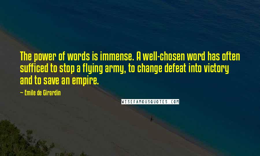 Emile De Girardin Quotes: The power of words is immense. A well-chosen word has often sufficed to stop a flying army, to change defeat into victory and to save an empire.