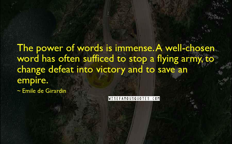 Emile De Girardin Quotes: The power of words is immense. A well-chosen word has often sufficed to stop a flying army, to change defeat into victory and to save an empire.