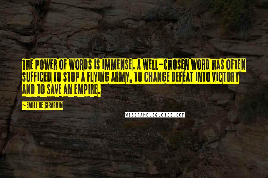 Emile De Girardin Quotes: The power of words is immense. A well-chosen word has often sufficed to stop a flying army, to change defeat into victory and to save an empire.