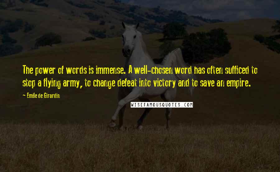 Emile De Girardin Quotes: The power of words is immense. A well-chosen word has often sufficed to stop a flying army, to change defeat into victory and to save an empire.