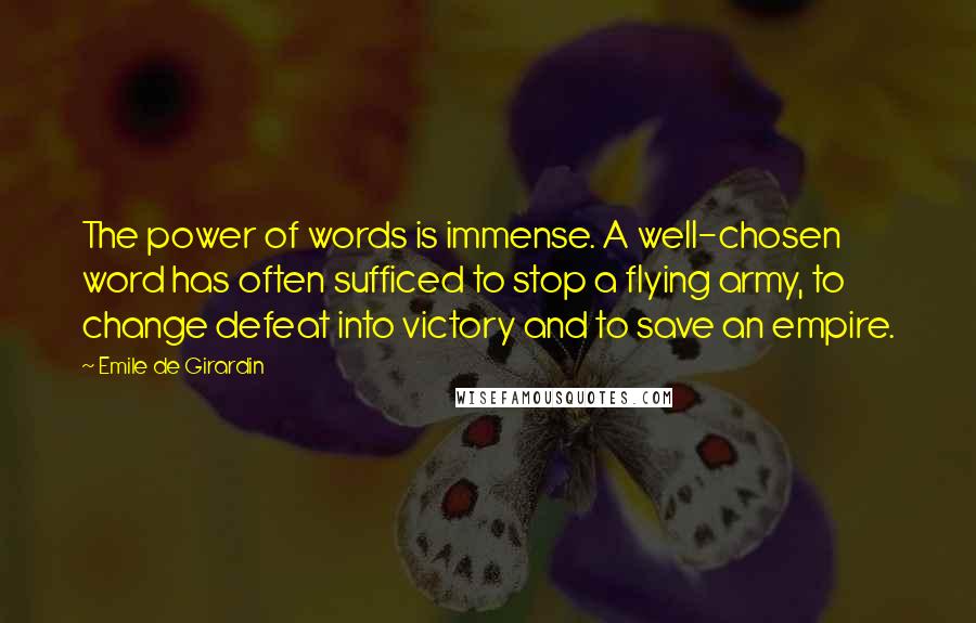 Emile De Girardin Quotes: The power of words is immense. A well-chosen word has often sufficed to stop a flying army, to change defeat into victory and to save an empire.