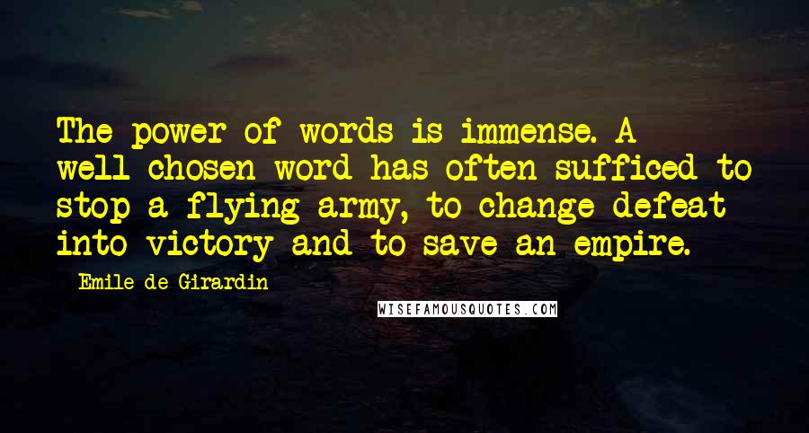 Emile De Girardin Quotes: The power of words is immense. A well-chosen word has often sufficed to stop a flying army, to change defeat into victory and to save an empire.