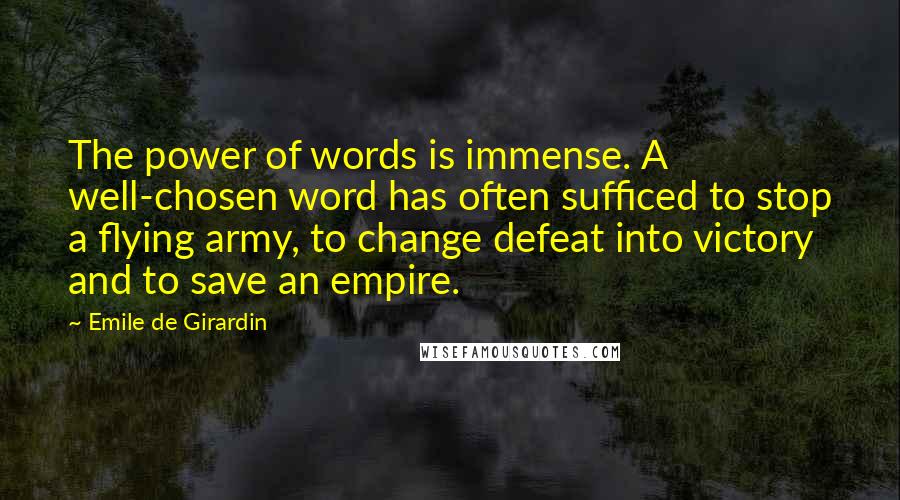 Emile De Girardin Quotes: The power of words is immense. A well-chosen word has often sufficed to stop a flying army, to change defeat into victory and to save an empire.