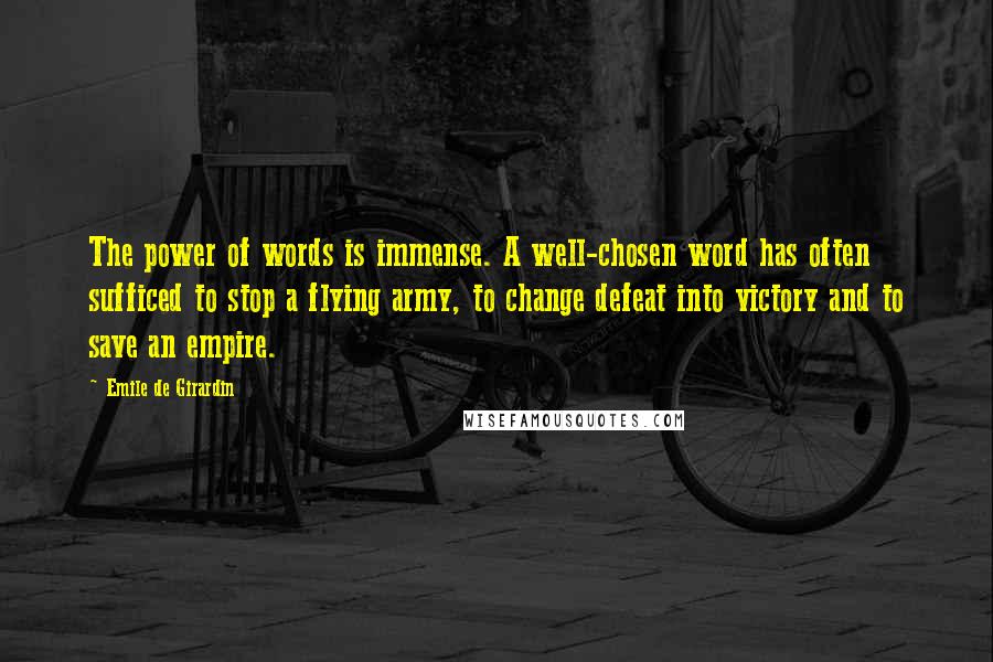 Emile De Girardin Quotes: The power of words is immense. A well-chosen word has often sufficed to stop a flying army, to change defeat into victory and to save an empire.