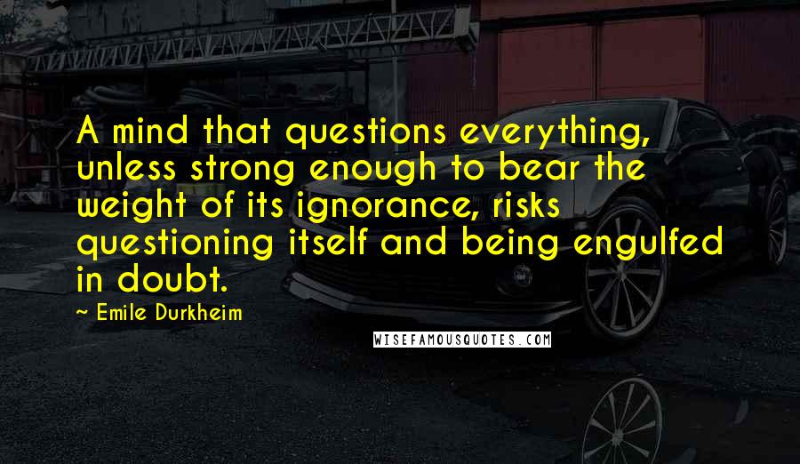 Emile Durkheim Quotes: A mind that questions everything, unless strong enough to bear the weight of its ignorance, risks questioning itself and being engulfed in doubt.