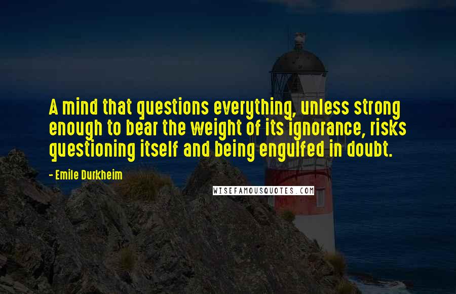 Emile Durkheim Quotes: A mind that questions everything, unless strong enough to bear the weight of its ignorance, risks questioning itself and being engulfed in doubt.