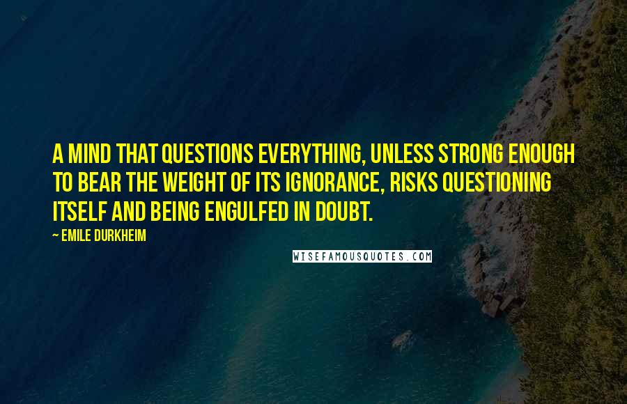 Emile Durkheim Quotes: A mind that questions everything, unless strong enough to bear the weight of its ignorance, risks questioning itself and being engulfed in doubt.