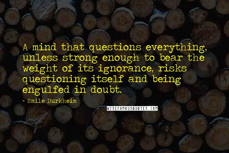 Emile Durkheim Quotes: A mind that questions everything, unless strong enough to bear the weight of its ignorance, risks questioning itself and being engulfed in doubt.