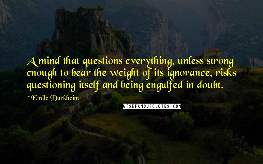 Emile Durkheim Quotes: A mind that questions everything, unless strong enough to bear the weight of its ignorance, risks questioning itself and being engulfed in doubt.