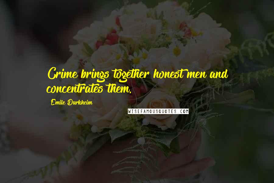 Emile Durkheim Quotes: Crime brings together honest men and concentrates them.